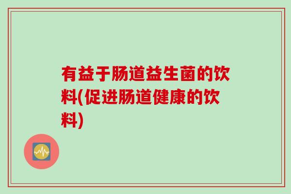 有益于肠道益生菌的饮料(促进肠道健康的饮料) 有益于肠道益生菌的饮料(促进肠道健康的饮料)
