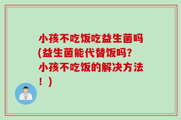 小孩不吃饭吃益生菌吗(益生菌能代替饭吗？小孩不吃饭的解决方法！)