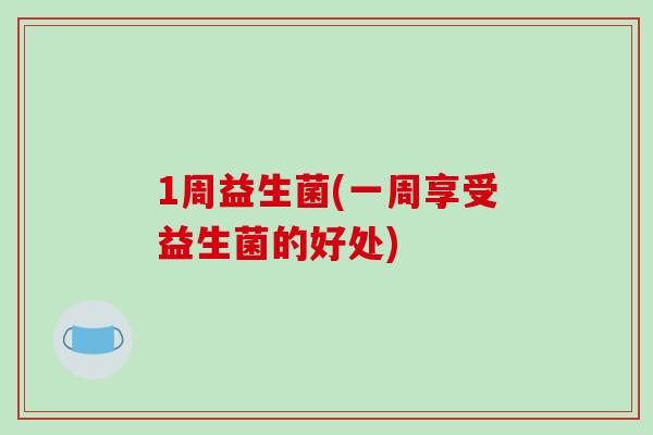 1周益生菌(一周享受益生菌的好处) 1周益生菌(一周享受益生菌的好处)