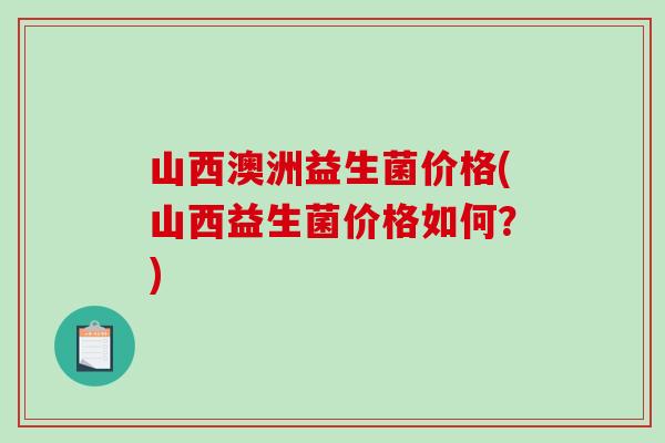 山西澳洲益生菌价格(山西益生菌价格如何？)