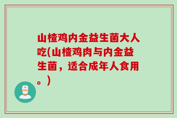 山楂鸡内金益生菌大人吃(山楂鸡肉与内金益生菌，适合成年人食用。)
