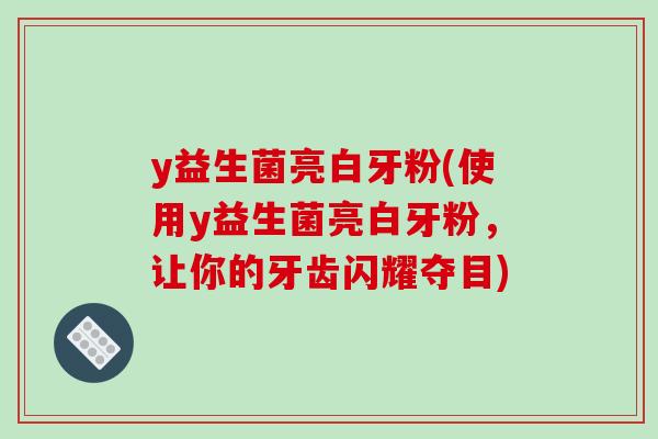 y益生菌亮白牙粉(使用y益生菌亮白牙粉，让你的牙齿闪耀夺目)