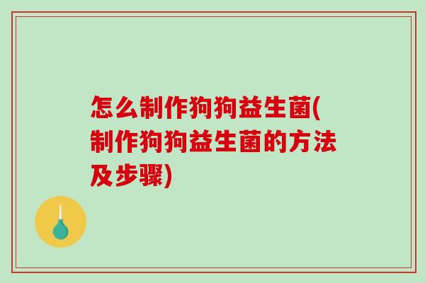 怎么制作狗狗益生菌(制作狗狗益生菌的方法及步骤)