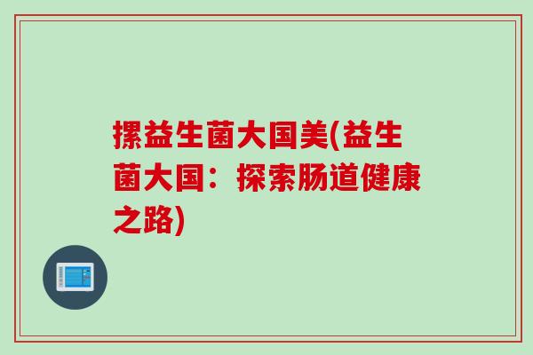 摞益生菌大国美(益生菌大国:探索肠道健康之路) 摞益生菌大国美(益生菌大国:探索肠道健康之路)