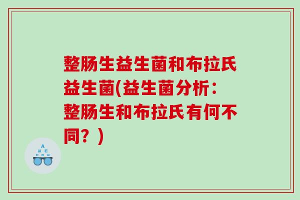整肠生益生菌和布拉氏益生菌(益生菌分析:整肠生和布拉氏有何不同?) 整肠生益生菌和布拉氏益生菌(益生菌分析:整肠生和布拉氏有何不同?)