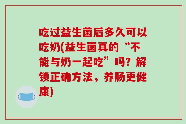 吃过益生菌后多久可以吃奶(益生菌真的“不能与奶一起吃”吗？解锁正确方法，养肠更健康)