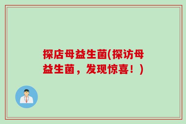 探店母益生菌(探访母益生菌，发现惊喜！)
