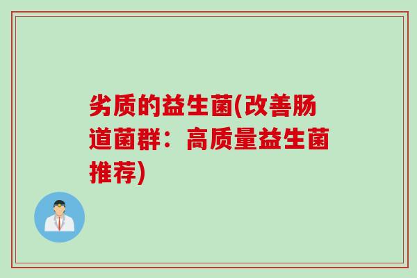 劣质的益生菌(改善肠道菌群：高质量益生菌推荐)