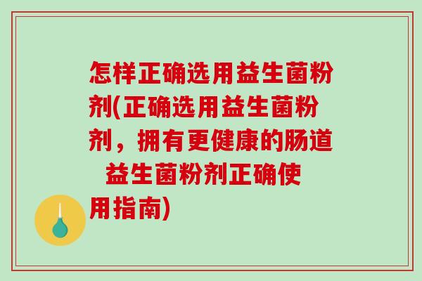 怎样正确选用益生菌粉剂(正确选用益生菌粉剂，拥有更健康的肠道  益生菌粉剂正确使用指南)