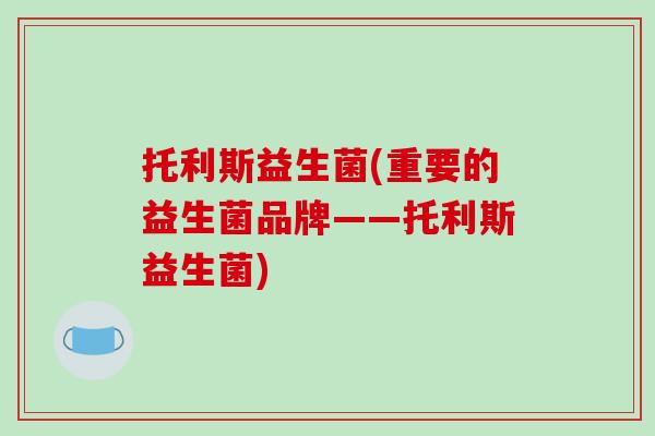 托利斯益生菌(重要的益生菌品牌——托利斯益生菌)