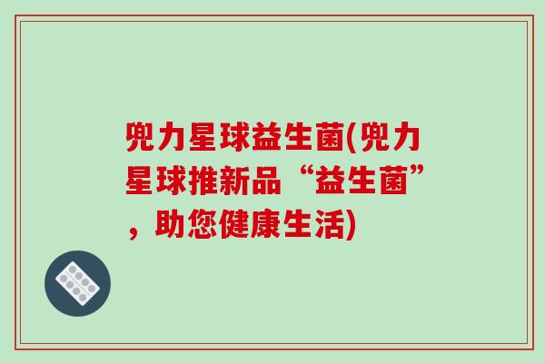 兜力星球益生菌(兜力星球推新品“益生菌”,助您健康生活) 兜力星球益生菌(兜力星球推新品“益生菌”,助您健康生活)