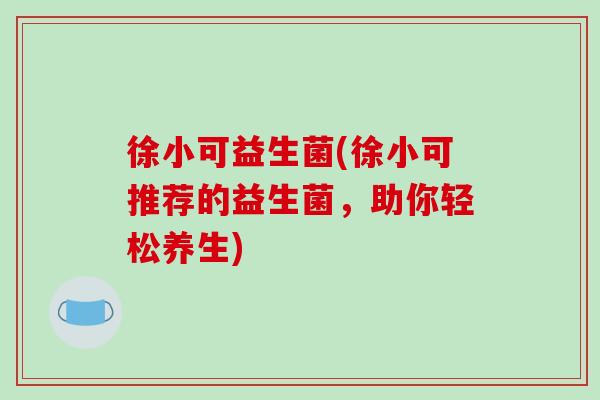 徐小可益生菌(徐小可推荐的益生菌，助你轻松养生)