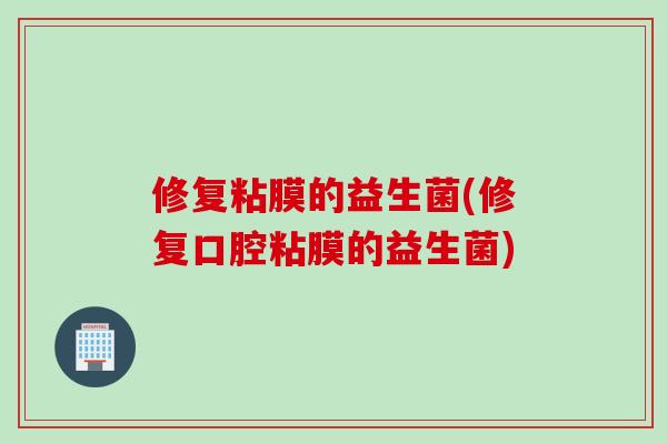 修复粘膜的益生菌(修复口腔粘膜的益生菌) 修复粘膜的益生菌(修复口腔粘膜的益生菌)