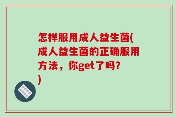 怎样服用成人益生菌(成人益生菌的正确服用方法，你get了吗？)