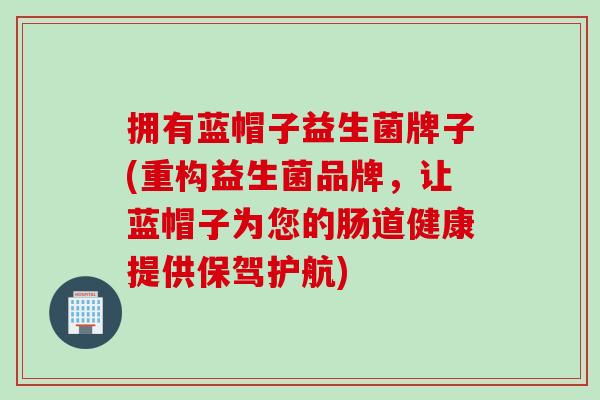 拥有蓝帽子益生菌牌子(重构益生菌品牌,让蓝帽子为您的肠道健康提供保驾护航) 拥有蓝帽子益生菌牌子(重构益生菌品牌,让蓝帽子为您的肠道健康提供保驾护航)