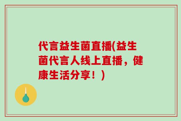 代言益生菌直播(益生菌代言人线上直播，健康生活分享！)