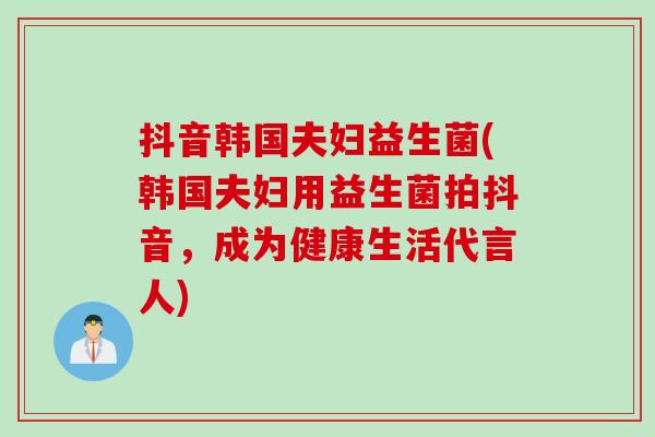 抖音韩国夫妇益生菌(韩国夫妇用益生菌拍抖音，成为健康生活代言人)