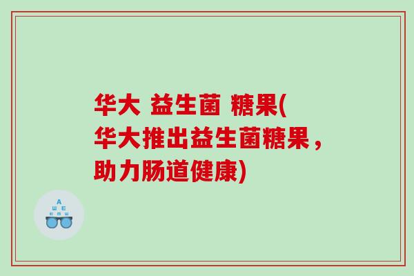 华大 益生菌 糖果(华大推出益生菌糖果，助力肠道健康)