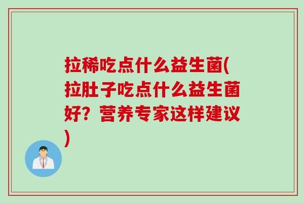 拉稀吃点什么益生菌(拉肚子吃点什么益生菌好?营养专家这样建议) 拉稀吃点什么益生菌(拉肚子吃点什么益生菌好?营养专家这样建议)