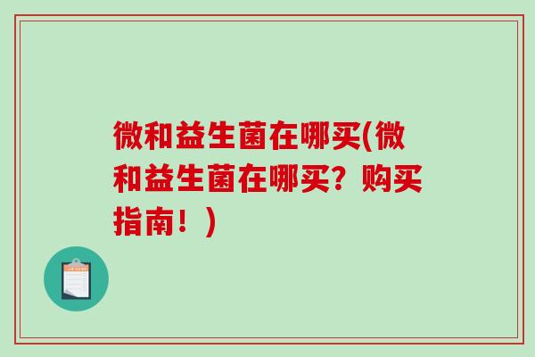 微和益生菌在哪买(微和益生菌在哪买?购买指南!) 微和益生菌在哪买(微和益生菌在哪买?购买指南!)
