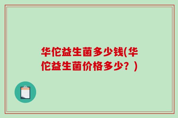 华佗益生菌多少钱(华佗益生菌价格多少？)
