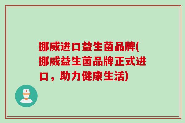 挪威进口益生菌品牌(挪威益生菌品牌正式进口,助力健康生活) 挪威进口益生菌品牌(挪威益生菌品牌正式进口,助力健康生活)