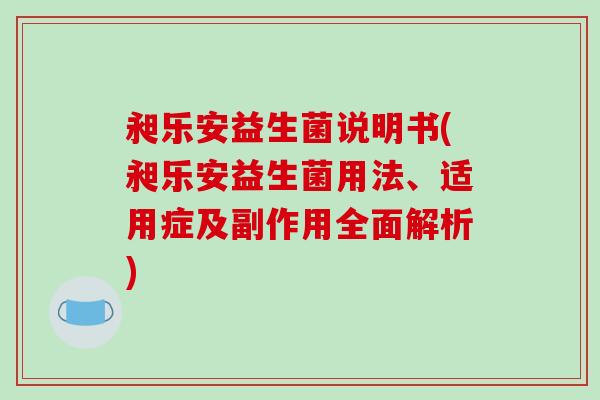 昶乐安益生菌说明书(昶乐安益生菌用法、适用症及副作用全面解析)