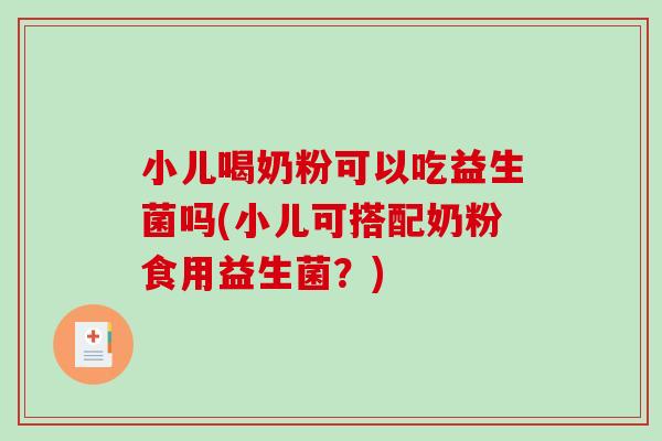 小儿喝奶粉可以吃益生菌吗(小儿可搭配奶粉食用益生菌？)