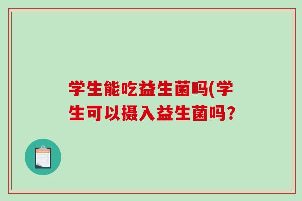 学生能吃益生菌吗(学生可以摄入益生菌吗？