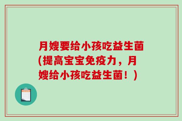 月嫂要给小孩吃益生菌(提高宝宝力，月嫂给小孩吃益生菌！)