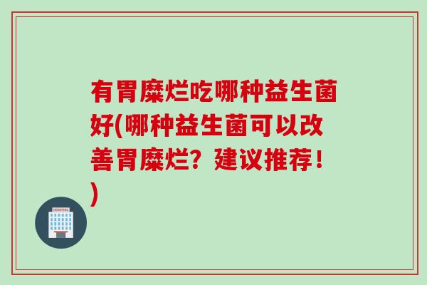 有胃糜烂吃哪种益生菌好(哪种益生菌可以改善胃糜烂？建议推荐！)