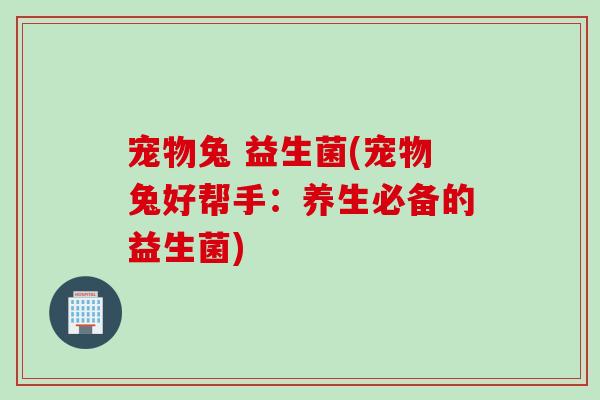 宠物兔 益生菌(宠物兔好帮手：养生必备的益生菌)