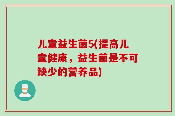儿童益生菌5(提高儿童健康,益生菌是不可缺少的营养品) 儿童益生菌5(提高儿童健康,益生菌是不可缺少的营养品)