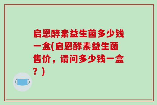 启恩酵素益生菌多少钱一盒(启恩酵素益生菌售价，请问多少钱一盒？)
