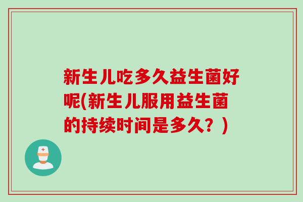 新生儿吃多久益生菌好呢(新生儿服用益生菌的持续时间是多久？)