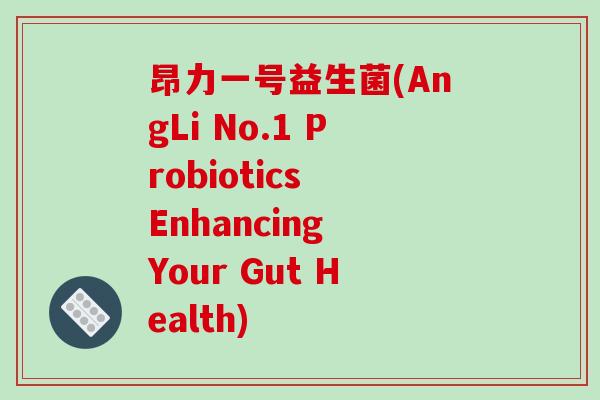 昂力一号益生菌(AngLi No.1 Probiotics Enhancing Your Gut Health)