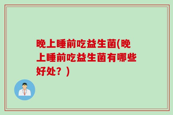 晚上睡前吃益生菌(晚上睡前吃益生菌有哪些好处？)