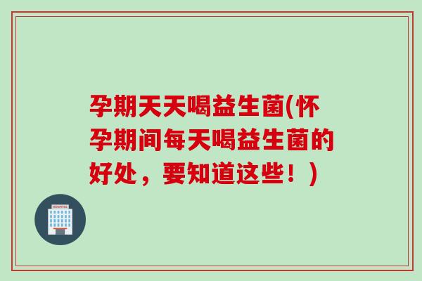 孕期天天喝益生菌(怀孕期间每天喝益生菌的好处，要知道这些！)