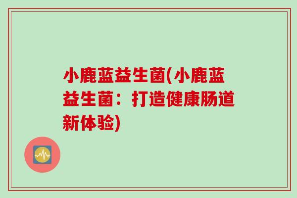 小鹿蓝益生菌(小鹿蓝益生菌：打造健康肠道新体验)