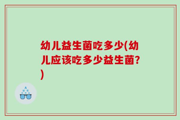 幼儿益生菌吃多少(幼儿应该吃多少益生菌？)