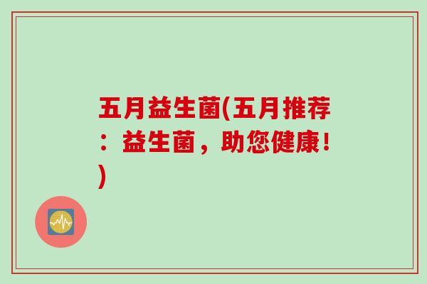 五月益生菌(五月推荐:益生菌,助您健康!) 五月益生菌(五月推荐:益生菌,助您健康!)