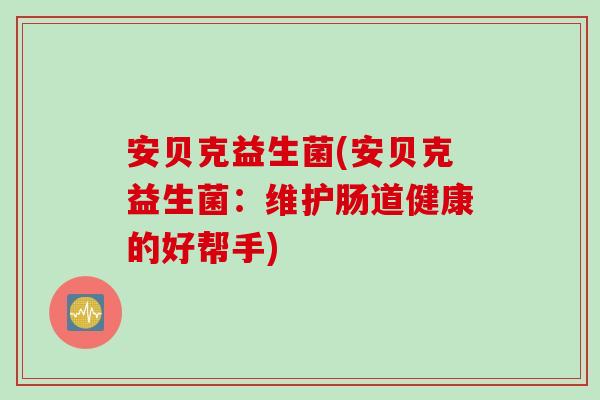 安贝克益生菌(安贝克益生菌：维护肠道健康的好帮手)