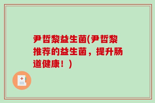 尹哲黎益生菌(尹哲黎推荐的益生菌，提升肠道健康！)