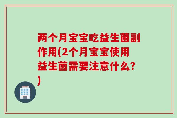 两个月宝宝吃益生菌副作用(2个月宝宝使用益生菌需要注意什么？)