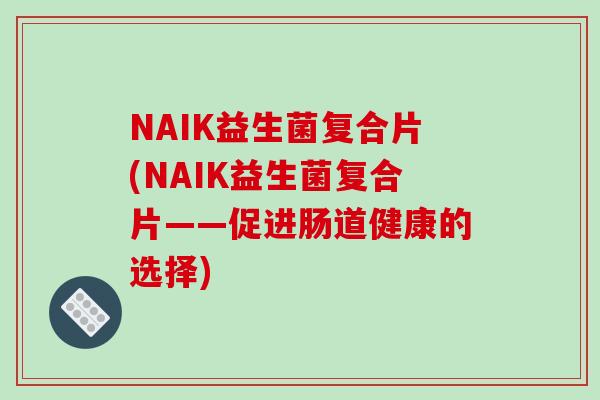 NAIK益生菌复合片(NAIK益生菌复合片——促进肠道健康的选择)