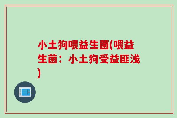 小土狗喂益生菌(喂益生菌：小土狗受益匪浅)