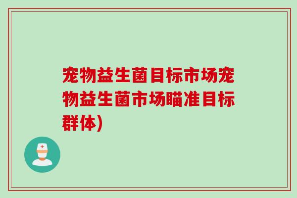 宠物益生菌目标市场宠物益生菌市场瞄准目标群体)