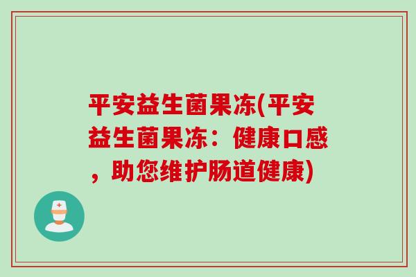 平安益生菌果冻(平安益生菌果冻：健康口感，助您维护肠道健康)