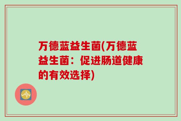 万德蓝益生菌(万德蓝益生菌：促进肠道健康的有效选择)