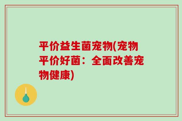 平价益生菌宠物(宠物平价好菌：全面改善宠物健康)